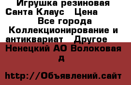 Игрушка резиновая Санта Клаус › Цена ­ 500 - Все города Коллекционирование и антиквариат » Другое   . Ненецкий АО,Волоковая д.